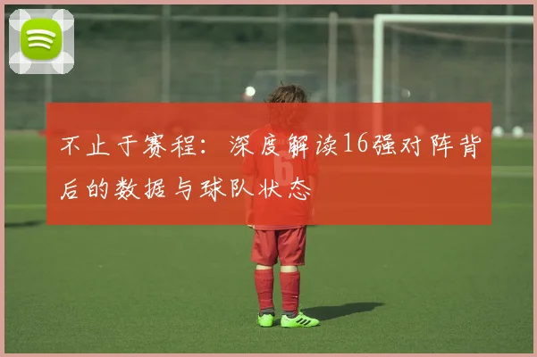 不止于赛程：深度解读16强对阵背后的数据与球队状态