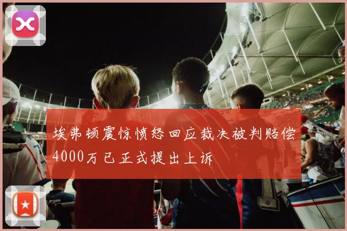 埃弗顿震惊愤怒回应裁决被判赔偿4000万已正式提出上诉