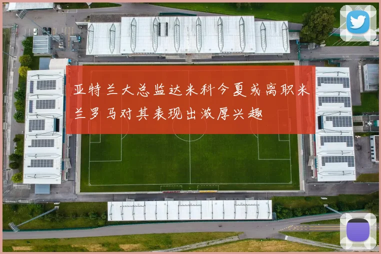 亚特兰大总监达米科今夏或离职米兰罗马对其表现出浓厚兴趣